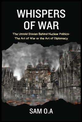 Whispers of War: The Untold Stories Behind Nuclear Politics - The Art of War or the Art of Diplomacy by O. a., Sam