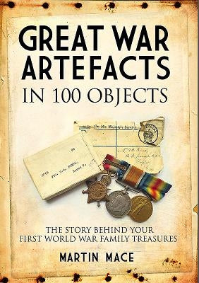 Great War Artefacts in 100 Objects: The Story Behind Your First World War Family Treasures by Mace, Martin