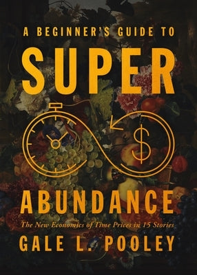 A Beginner's Guide to Superabundance: The New Economics of Time Prices by Pooley, Gale L.
