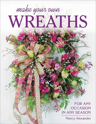 Make Your Own Wreaths: For Any Occasion in Any Season by Alexander, Nancy