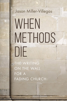 When Methods Die: The Writing on the Wall for a Fading Church by Miller-Villegas, Jason