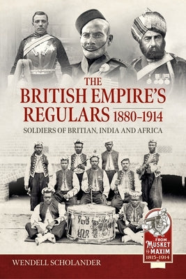 The British Empire's Regulars 1880 - 1914: The Regular Soldiers of the British Empire 1880 -1914. Britain, India and Africa by Scholander, Wendell