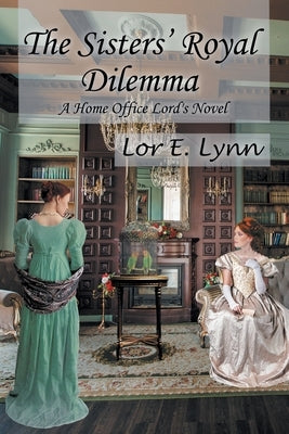 The Sisters' Royal Dilemma: A Home Office Lord's Novel by Lynn, Lor E.