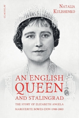 An English Queen and Stalingrad: The Story of Elizabeth Angela Marguerite Bowes-Lyon (1900-2002) by Kulishenko, Natalia