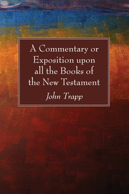 A Commentary or Exposition upon all the Books of the New Testament by Trapp, John