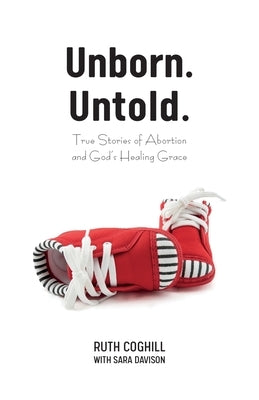 Unborn. Untold.: True Stories of Abortion and God's Healing Grace by Coghill, Ruth