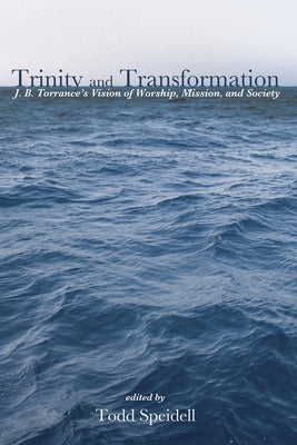 Trinity and Transformation: J. B. Torrance's Vision of Worship, Mission, and Society by Speidell, Todd