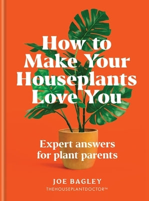 How to Make Your Houseplants Love You: Expert Answers for Plant Parents by Bagley, Joe