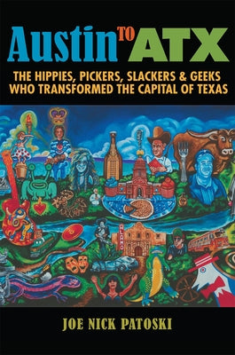 Austin to Atx: The Hippies, Pickers, Slackers, and Geeks Who Transformed the Capital of Texas by Patoski, Joe Nick