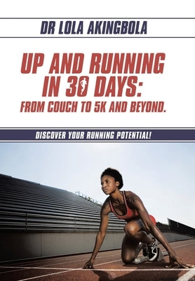 Up and Running in 30 Days: From Couch to 5k and Beyond.: Discover Your Running Potential! by Akingbola, Lola