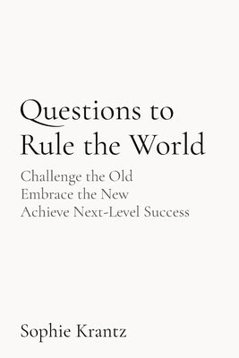 Questions to Rule the World: Challenge the Old Embrace the New Achieve Next-Level Success by Krantz, Sophie