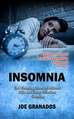 Insomnia: A Do-it-yourself Guide to Cognitive Behavioral Therapy (End Sleeping Disorder without Pills and Enjoy Effortless Sleeping) by Granados, Joe