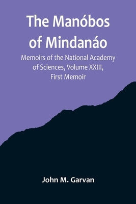 The Manóbos of Mindanáo; Memoirs of the National Academy of Sciences, Volume XXIII, First Memoir by M. Garvan, John