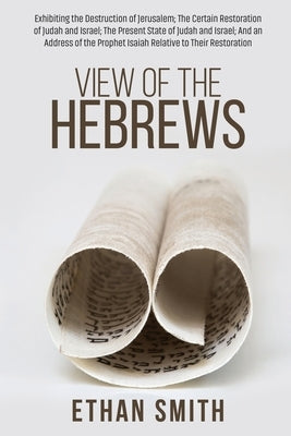 View of the Hebrews: Exhibiting the Destruction of Jerusalem; The Certain Restoration of Judah and Israel; The Present State of Judah and I by Smith, Ethan