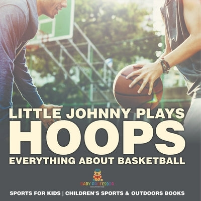 Little Johnny Plays Hoops: Everything about Basketball - Sports for Kids Children's Sports & Outdoors Books by Baby Professor