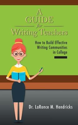 A Guide for Writing Teachers: How to Build Effective Writing Communities in College by Hendricks, Laronce M.