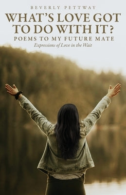 What's Love Got to Do With It?: Poems to my Future Mate, Expressions of Love in the Wait by Pettway, Beverly