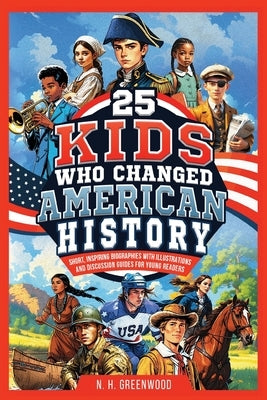 25 Kids Who Changed American History: Short, Inspiring Biographies with Illustrations and Discussion Guides for Young Readers by Greenwood, N. H.