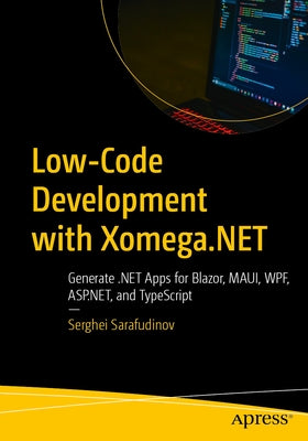 Low-Code Development with Xomega.Net: Generate .Net Apps for Blazor, Maui, Wpf, Asp.Net, and Typescript by Sarafudinov, Serghei
