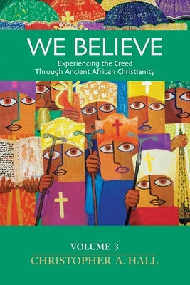 We Believe: Experiencing the Creed Through Ancient African Christianity Volumn 3 by Hall, Christopher a.