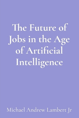 The Future of Jobs in the Age of Artificial Intelligence by Lambert, Michael Andrew