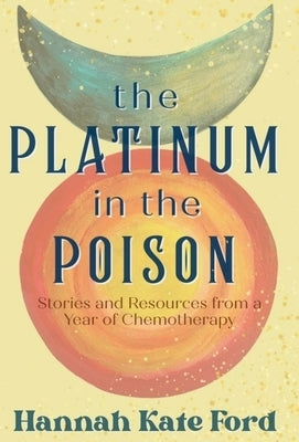 The Platinum in the Poison: Stories and Resources from a Year of Chemotherapy by Ford, Hannah Kate