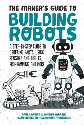 The Maker's Guide to Building Robots: A Step-By-Step Guide to Ordering Parts, Using Sensors and Lights, Programming, and More by Laperia, RaÃºl