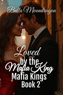 Loved by the Mafia King: Mafia Kings Book 2 by Moondragon, Bella