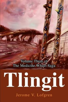 Tlingit: Volume Three of the Medicine Wheel Saga by Lofgren, Jerome V.