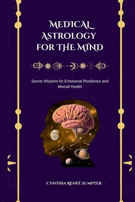 Medical Astrology for the Mind: Secret Wisdom for Emotional Resilience and Mental Health by Sumpter, Cynthia R.