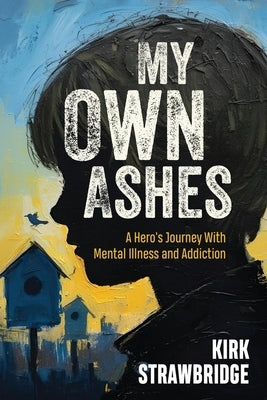 My Own Ashes: A Hero's Journey With Mental Illness and Addiction by Strawbridge, Kirk