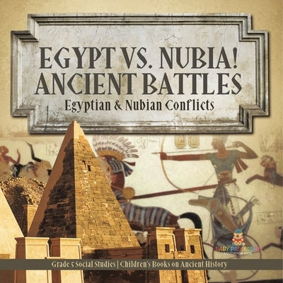 Egypt vs. Nubia! Ancient Battles: Egyptian & Nubian Conflicts Grade 5 Social Studies Children's Books on Ancient History by Baby Professor