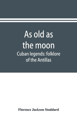 As old as the moon; Cuban legends: folklore of the Antillas by Jackson Stoddard, Florence
