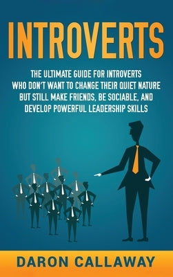 Introverts: The Ultimate Guide for Introverts Who Don't Want to Change their Quiet Nature but Still Make Friends, Be Sociable, and by Callaway, Daron