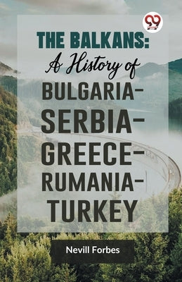 The Balkans: A History of Bulgaria-Serbia-Greece-Rumania-Turkey by Forbes, Nevill