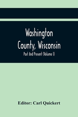Washington County, Wisconsin; Past And Present (Volume I) by Quickert, Carl