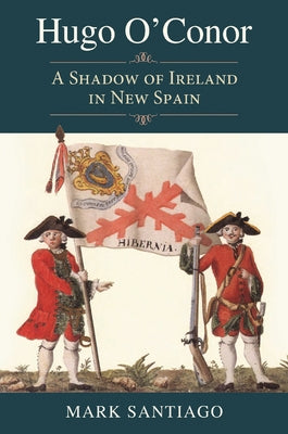 Hugo O'Conor: A Shadow of Ireland in New Spain by Santiago, Mark