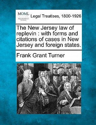The New Jersey Law of Replevin: With Forms and Citations of Cases in New Jersey and Foreign States. by Turner, Frank Grant