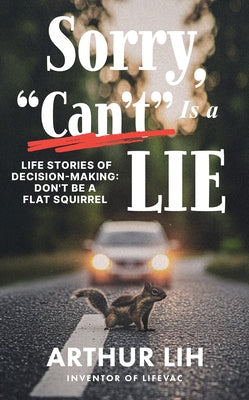 Sorry, Can't Is a Lie: Life Stories of Decision-Making: Don't Be a Flat Squirrel by Lih, Arthur