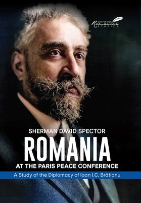 Romania at the Paris Peace Conference: A Study of the Diplomacy of Ioan I.C. Bratianu by Spector, Sherman