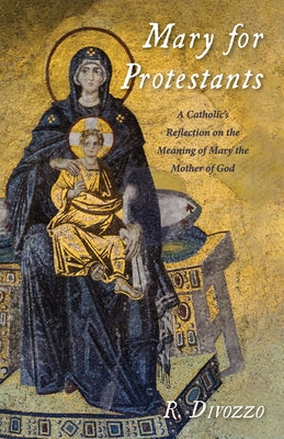 Mary for Protestants: A Catholic's Reflection on the Meaning of Mary the Mother of God by Divozzo, R.