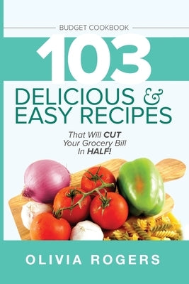 Budget Cookbook (3rd Edition): 103 Delicious & Easy Recipes That Can Help You CUT Your Grocery Bill in Half And Feed A Family of 4 for Under $10 A Me by Rogers, Olivia