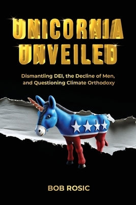Unicornia Unveiled: Dismantling DEI, the Decline of Men, and Questioning Climate Orthodoxy by Rosic, Bob