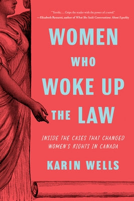 Women Who Woke Up the Law: Inside the Cases That Changed Women's Rights in Canada by Wells, Karin