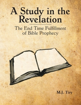 A Study in the Revelation: The End Time Fulfillment of Bible Prophecy by Tiry, Michael J.