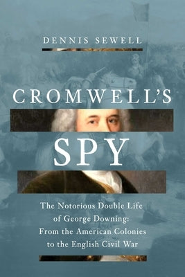 Cromwell's Spy: From the American Colonies to the English Civil War: The Life of George Downing by Sewell, Dennis