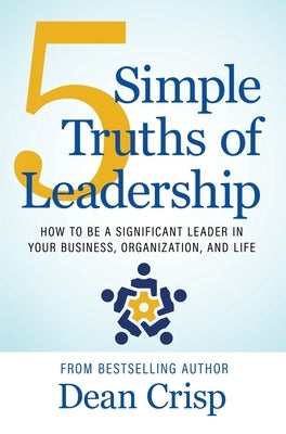 5 Simple Truths of Leadership: How to be a significant leader in your business, organization, and life by Crisp, Dean
