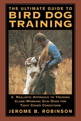 The Ultimate Guide to Bird Dog Training: A Realistic Approach to Training Close-Working Gun Dogs for Tight Cover Conditions by Robinson, Jerome B.