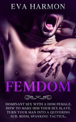 Femdom: Dominant Sex With a Dom Female. How to Make Him Your Sex Slave. Turn Your Man Into a Quivering Sub. BDSM, Spanking Tactics... by Harmon, Eva