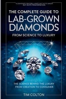 The Complete Guide to Lab-Grown Diamonds: The Science Behind the Luxury from Creation to Consumer by Colton, Tim